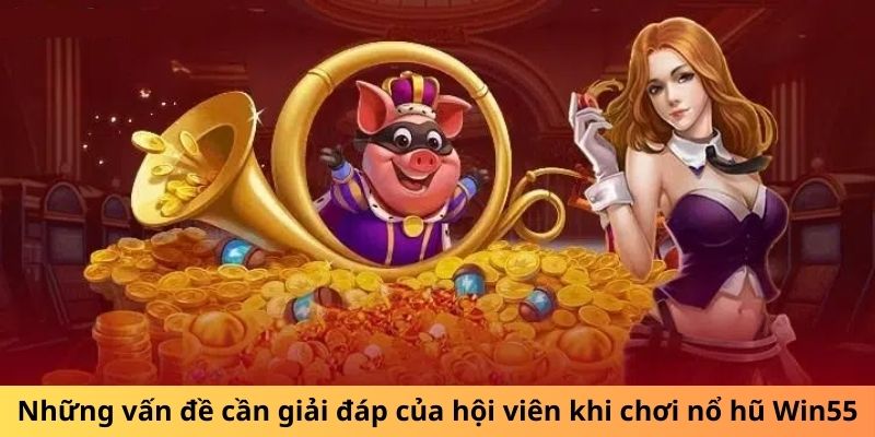 Những vấn đề cần giải đáp của hội viên khi chơi nổ hũ Win55